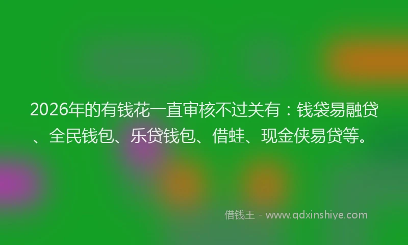 2026年的有钱花一直审核不过关有：钱袋易融贷、全民钱包、乐贷钱包、借蛙、现金侠易贷等。