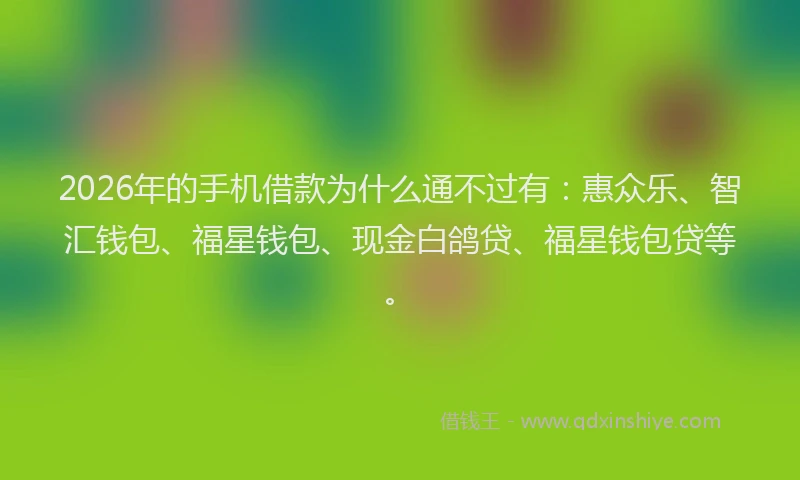 2026年的手机借款为什么通不过有：惠众乐、智汇钱包、福星钱包、现金白鸽贷、福星钱包贷等。