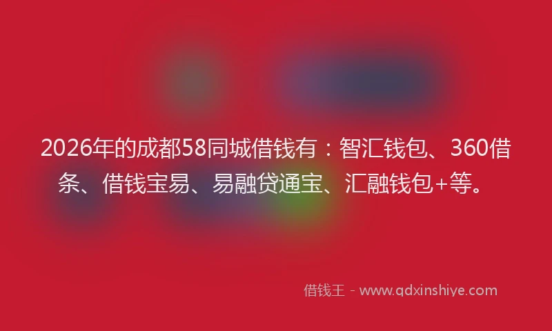 2026年的成都58同城借钱有：智汇钱包、360借条、借钱宝易、易融贷通宝、汇融钱包+等。