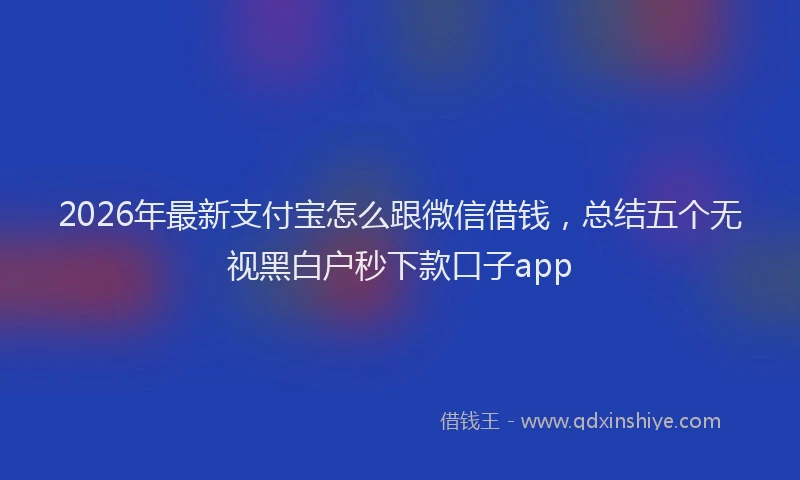 2026年最新支付宝怎么跟微信借钱，总结五个无视黑白户秒下款口子app