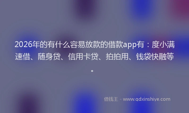 2026年的有什么容易放款的借款app有：度小满速借、随身贷、信用卡贷、拍拍用、钱袋快融等。