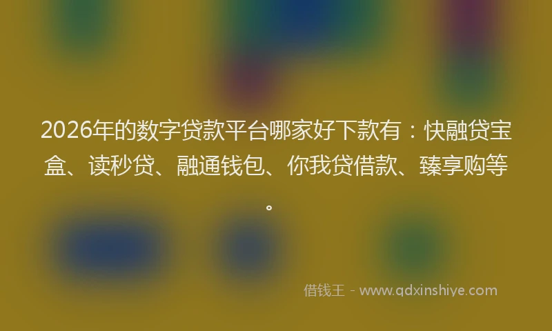 2026年的数字贷款平台哪家好下款有：快融贷宝盒、读秒贷、融通钱包、你我贷借款、臻享购等。