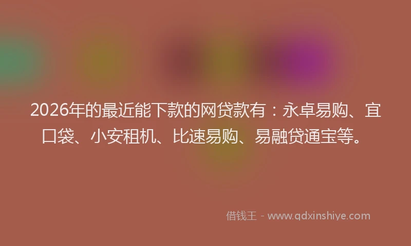 2026年的最近能下款的网贷款有：永卓易购、宜口袋、小安租机、比速易购、易融贷通宝等。