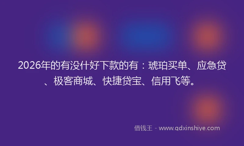 2026年的有没什好下款的有：琥珀买单、应急贷、极客商城、快捷贷宝、信用飞等。