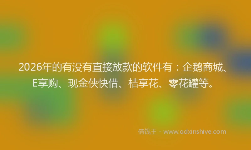 2026年的有没有直接放款的软件有：企鹅商城、E享购、现金侠快借、桔享花、零花罐等。