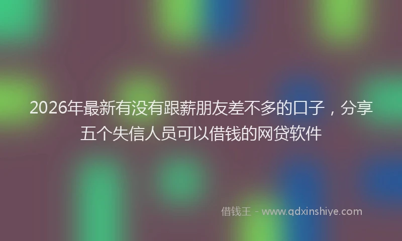 2026年最新有没有跟薪朋友差不多的口子，分享五个失信人员可以借钱的网贷软件