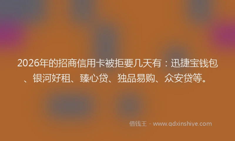 2026年的招商信用卡被拒要几天有：迅捷宝钱包、银河好租、臻心贷、独品易购、众安贷等。