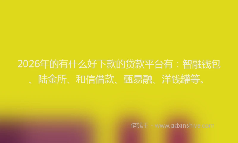 2026年的有什么好下款的贷款平台有：智融钱包、陆金所、和信借款、甄易融、洋钱罐等。