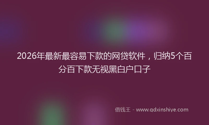 2026年最新最容易下款的网贷软件，归纳5个百分百下款无视黑白户口子