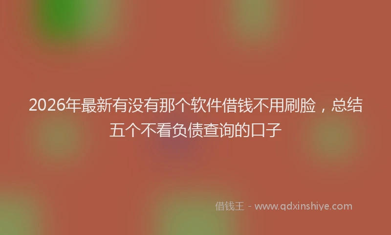2026年最新有没有那个软件借钱不用刷脸，总结五个不看负债查询的口子