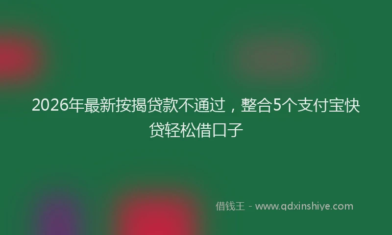 2026年最新按揭贷款不通过，整合5个支付宝快贷轻松借口子