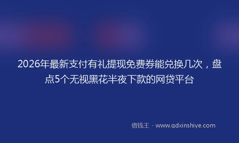 2026年最新支付有礼提现免费券能兑换几次，盘点5个无视黑花半夜下款的网贷平台