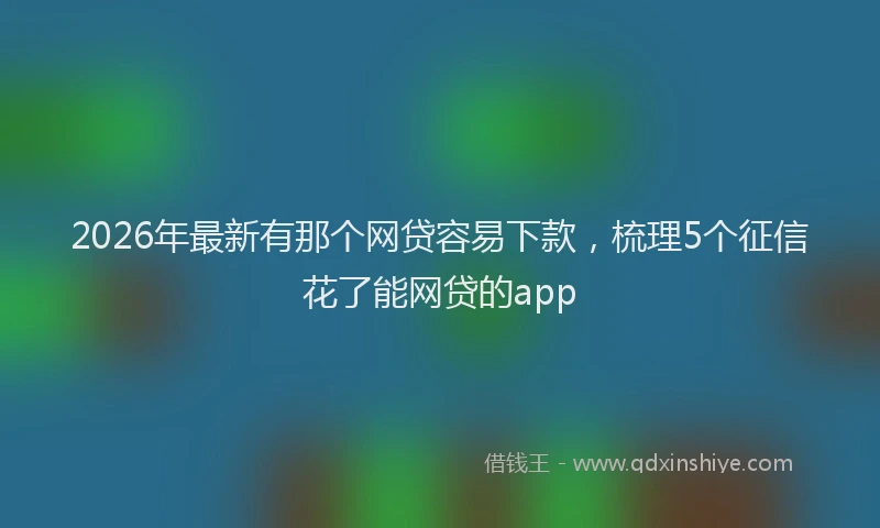 2026年最新有那个网贷容易下款，梳理5个征信花了能网贷的app