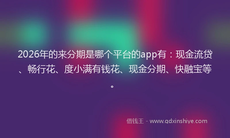 2026年的来分期是哪个平台的app有：现金流贷、畅行花、度小满有钱花、现金分期、快融宝等。