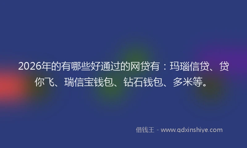 2026年的有哪些好通过的网贷有：玛瑙信贷、贷你飞、瑞信宝钱包、钻石钱包、多米等。