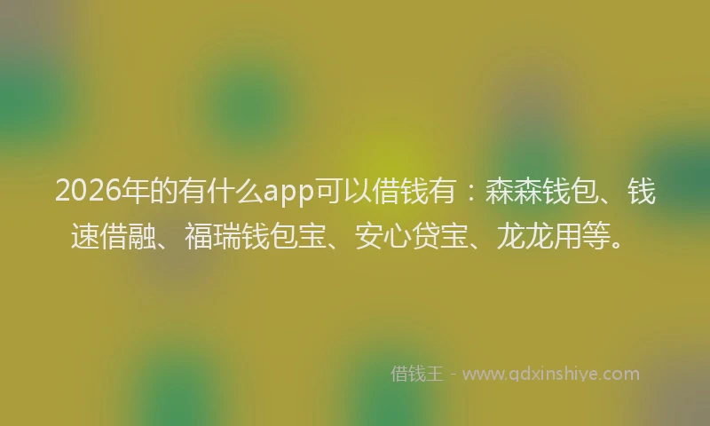 2026年的有什么app可以借钱有：森森钱包、钱速借融、福瑞钱包宝、安心贷宝、龙龙用等。