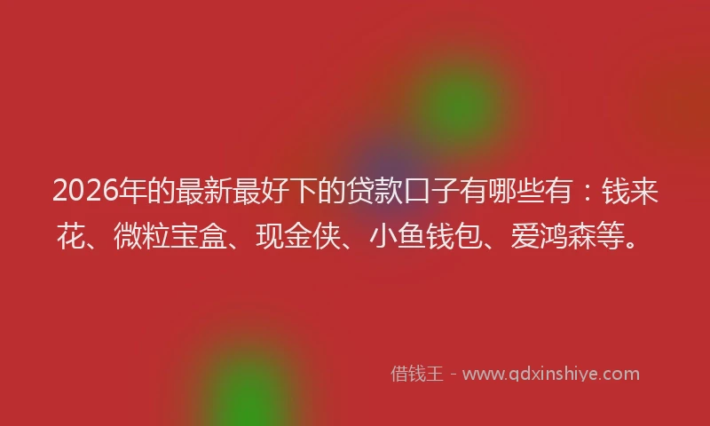 2026年的最新最好下的贷款口子有哪些有：钱来花、微粒宝盒、现金侠、小鱼钱包、爱鸿森等。