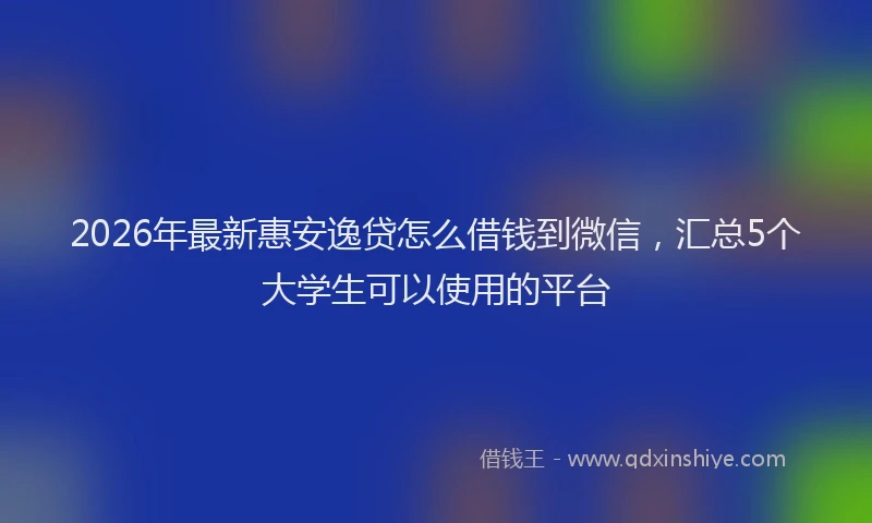 2026年最新惠安逸贷怎么借钱到微信，汇总5个大学生可以使用的平台