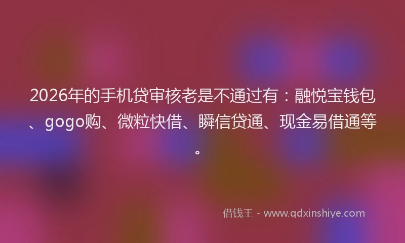 2026年的手机贷审核老是不通过有：融悦宝钱包、gogo购、微粒快借、瞬信贷通、现金易借通等。
