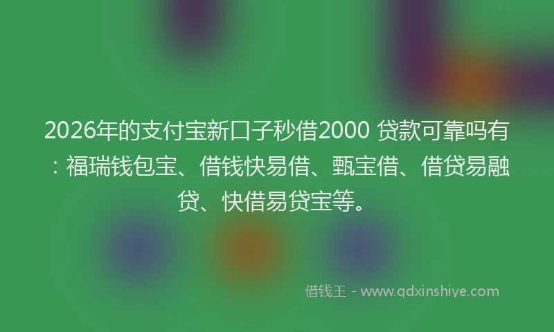 2026年的支付宝新口子秒借2000 贷款可靠吗有：福瑞钱包宝、借钱快易借、甄宝借、借贷易融贷、快借易贷宝等。