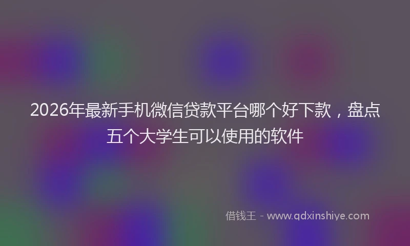 2026年最新手机微信贷款平台哪个好下款，盘点五个大学生可以使用的软件