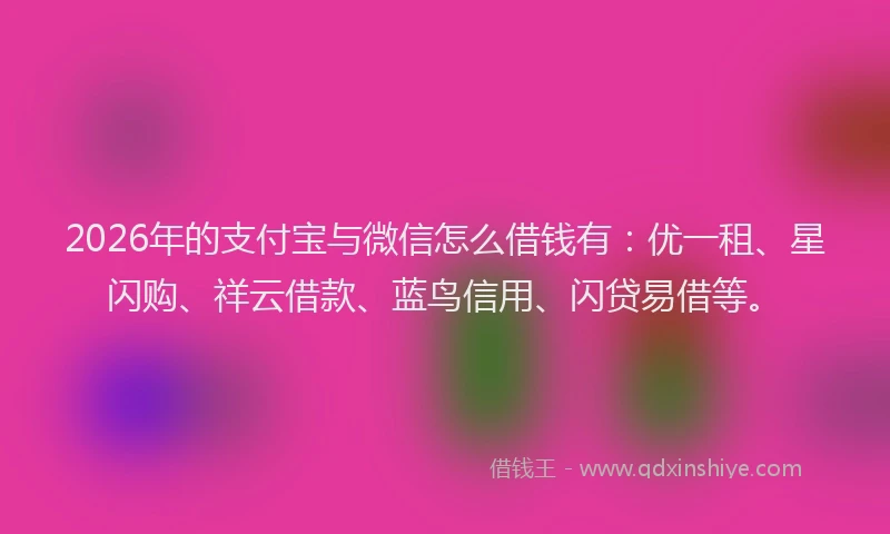 2026年的支付宝与微信怎么借钱有：优一租、星闪购、祥云借款、蓝鸟信用、闪贷易借等。