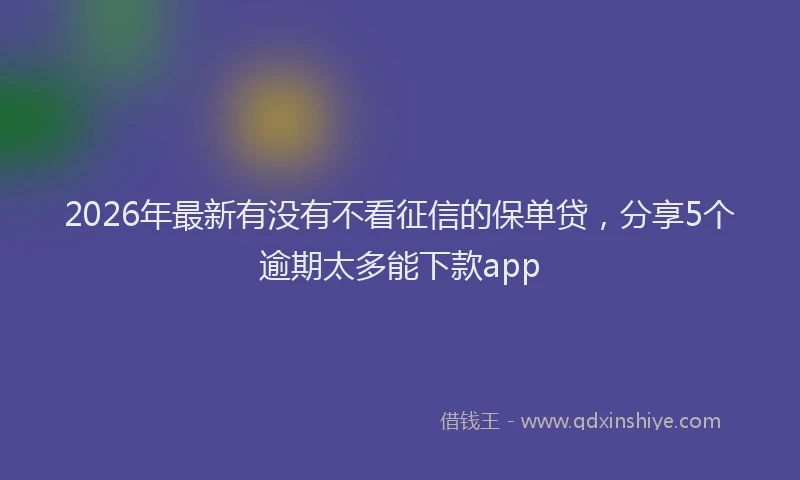 2026年最新有没有不看征信的保单贷，分享5个逾期太多能下款app