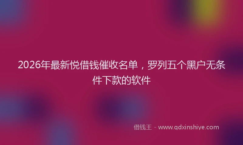 2026年最新悦借钱催收名单，罗列五个黑户无条件下款的软件