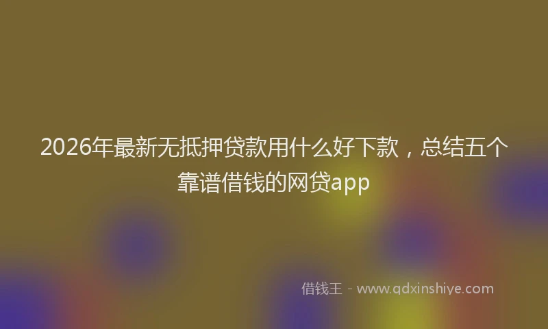 2026年最新无抵押贷款用什么好下款，总结五个靠谱借钱的网贷app