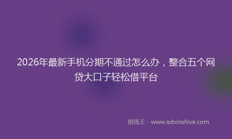 2026年最新手机分期不通过怎么办，整合五个网贷大口子轻松借平台