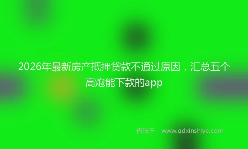 2026年最新房产抵押贷款不通过原因，汇总五个高炮能下款的app