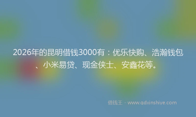 2026年的昆明借钱3000有：优乐快购、浩瀚钱包、小米易贷、现金侠士、安鑫花等。