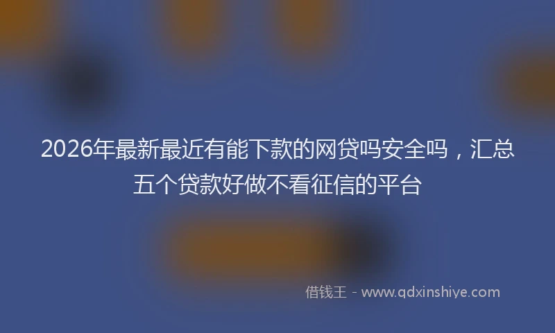 2026年最新最近有能下款的网贷吗安全吗，汇总五个贷款好做不看征信的平台