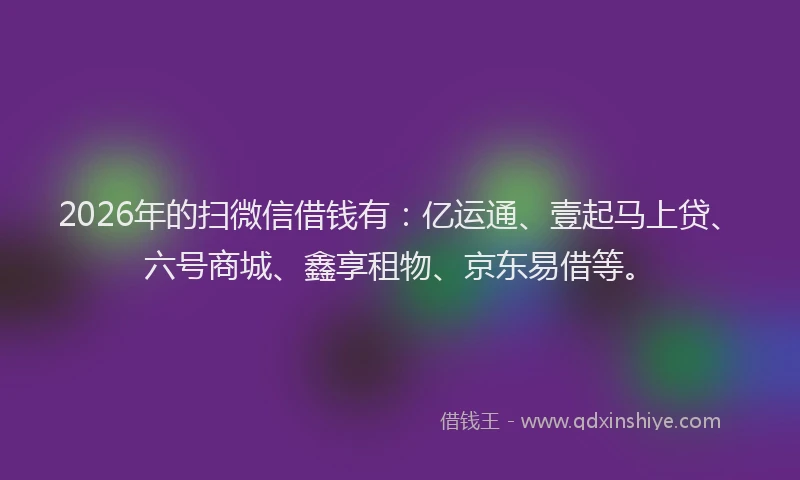 2026年的扫微信借钱有：亿运通、壹起马上贷、六号商城、鑫享租物、京东易借等。