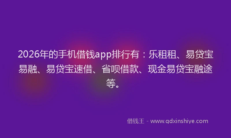 2026年的手机借钱app排行有：乐租租、易贷宝易融、易贷宝速借、省呗借款、现金易贷宝融途等。