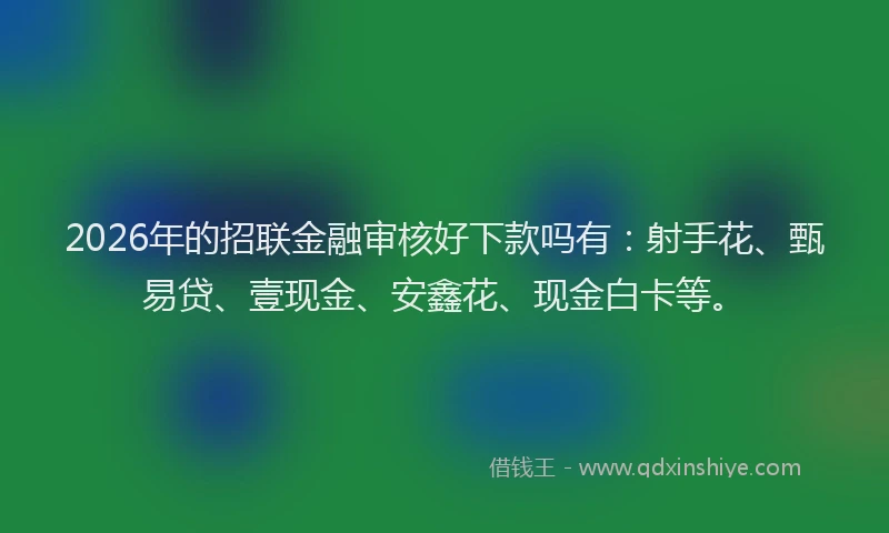 2026年的招联金融审核好下款吗有：射手花、甄易贷、壹现金、安鑫花、现金白卡等。