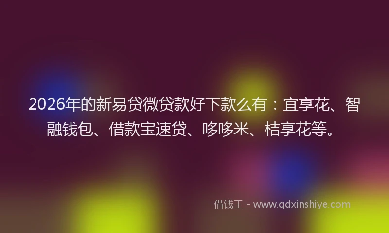 2026年的新易贷微贷款好下款么有：宜享花、智融钱包、借款宝速贷、哆哆米、桔享花等。