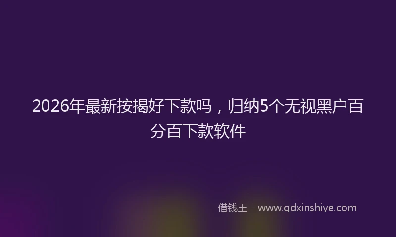 2026年最新按揭好下款吗，归纳5个无视黑户百分百下款软件