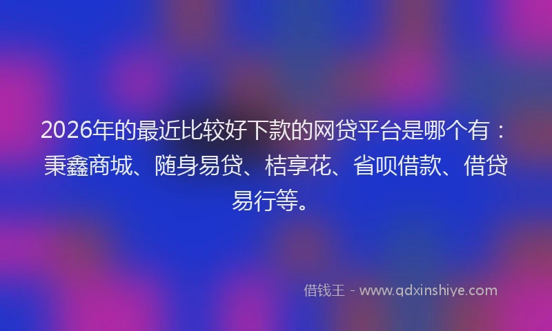 2026年的最近比较好下款的网贷平台是哪个有：秉鑫商城、随身易贷、桔享花、省呗借款、借贷易行等。