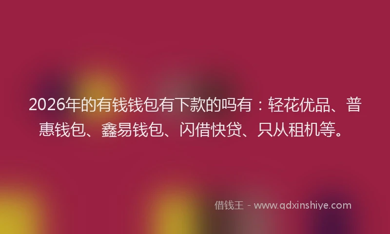 2026年的有钱钱包有下款的吗有：轻花优品、普惠钱包、鑫易钱包、闪借快贷、只从租机等。