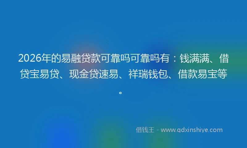 2026年的易融贷款可靠吗可靠吗有：钱满满、借贷宝易贷、现金贷速易、祥瑞钱包、借款易宝等。