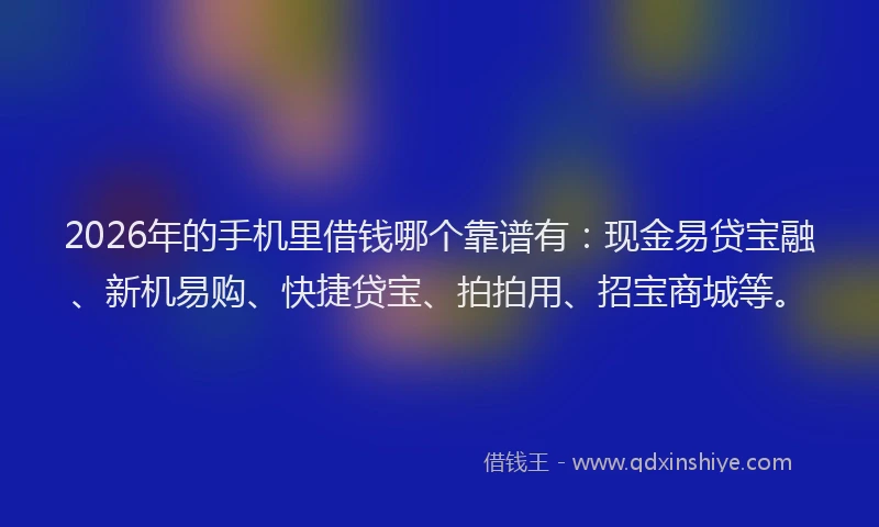 2026年的手机里借钱哪个靠谱有：现金易贷宝融、新机易购、快捷贷宝、拍拍用、招宝商城等。