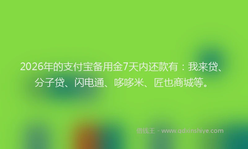 2026年的支付宝备用金7天内还款有：我来贷、分子贷、闪电通、哆哆米、匠也商城等。
