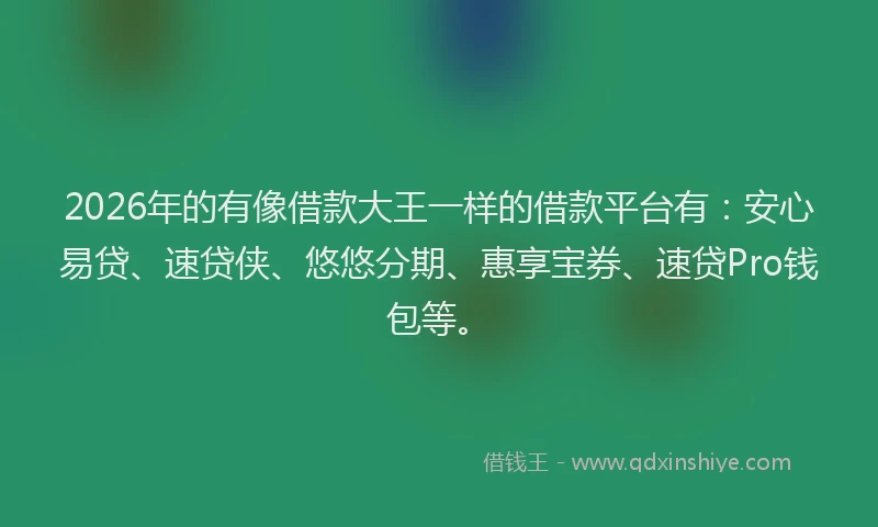 2026年的有像借款大王一样的借款平台有：安心易贷、速贷侠、悠悠分期、惠享宝券、速贷Pro钱包等。
