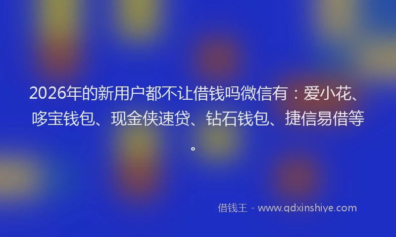 2026年的新用户都不让借钱吗微信有：爱小花、哆宝钱包、现金侠速贷、钻石钱包、捷信易借等。