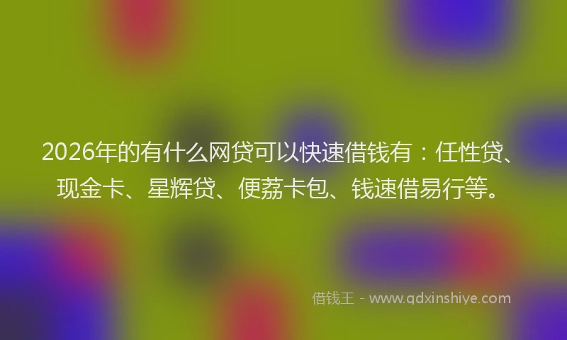 2026年的有什么网贷可以快速借钱有：任性贷、现金卡、星辉贷、便荔卡包、钱速借易行等。
