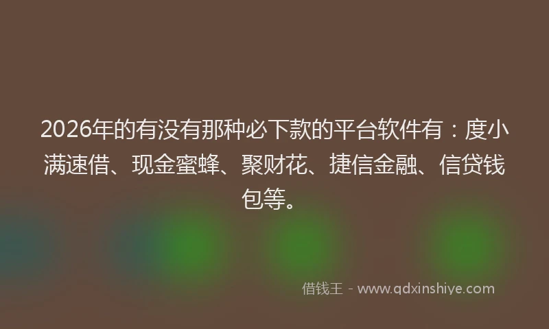 2026年的有没有那种必下款的平台软件有：度小满速借、现金蜜蜂、聚财花、捷信金融、信贷钱包等。