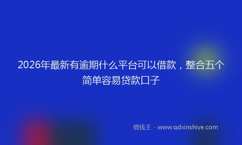 2026年最新有逾期什么平台可以借款，整合五个简单容易贷款口子