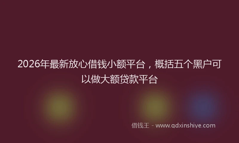 2026年最新放心借钱小额平台，概括五个黑户可以做大额贷款平台