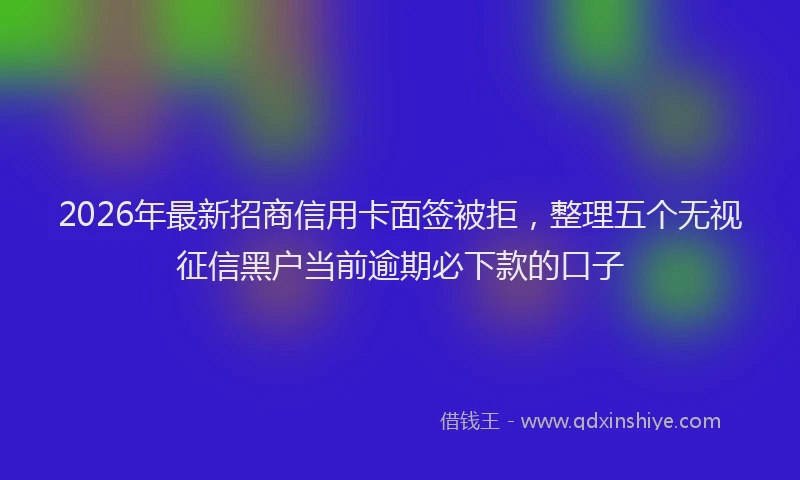 2026年最新招商信用卡面签被拒，整理五个无视征信黑户当前逾期必下款的口子